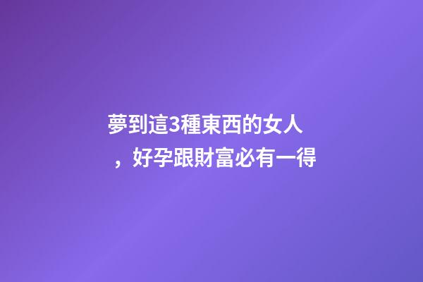 夢到這3種東西的女人，好孕跟財富必有一得